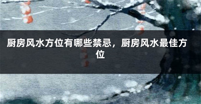 厨房风水方位有哪些禁忌，厨房风水最佳方位