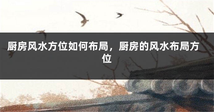 厨房风水方位如何布局，厨房的风水布局方位