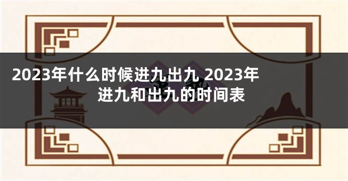 2023年什么时候进九出九 2023年进九和出九的时间表