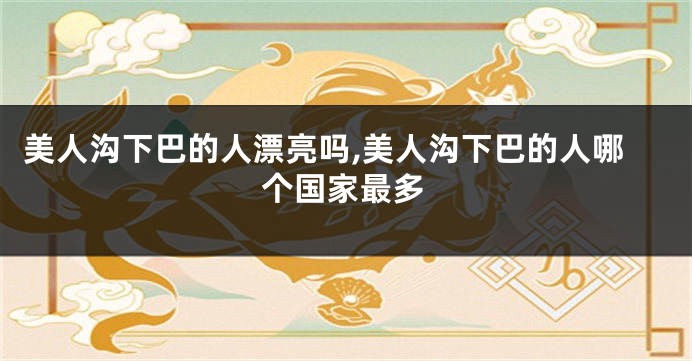 美人沟下巴的人漂亮吗,美人沟下巴的人哪个国家最多