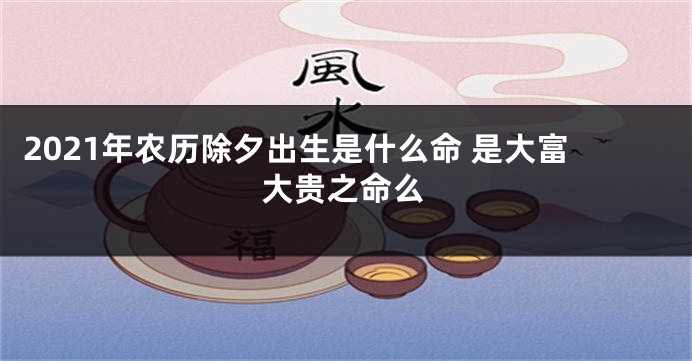 2021年农历除夕出生是什么命 是大富大贵之命么