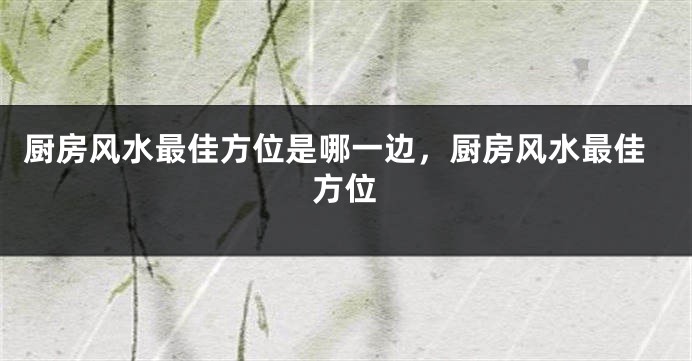 厨房风水最佳方位是哪一边，厨房风水最佳方位