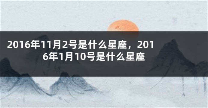 2016年11月2号是什么星座，2016年1月10号是什么星座