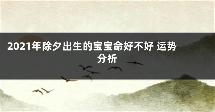 2021年除夕出生的宝宝命好不好 运势分析