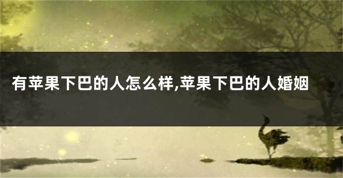 有苹果下巴的人怎么样,苹果下巴的人婚姻