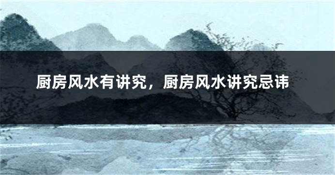 厨房风水有讲究，厨房风水讲究忌讳