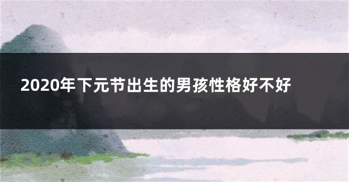 2020年下元节出生的男孩性格好不好