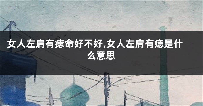 女人左肩有痣命好不好,女人左肩有痣是什么意思