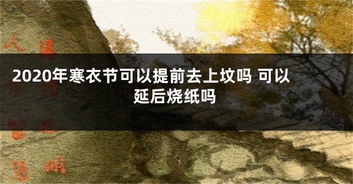 2020年寒衣节可以提前去上坟吗 可以延后烧纸吗