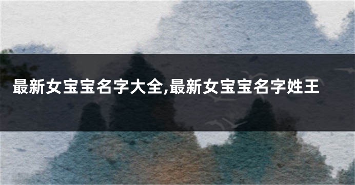最新女宝宝名字大全,最新女宝宝名字姓王