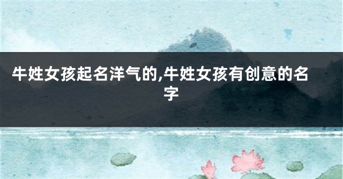 牛姓女孩起名洋气的,牛姓女孩有创意的名字