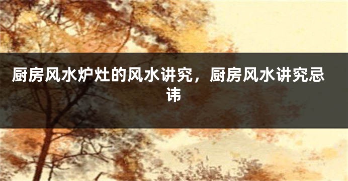 厨房风水炉灶的风水讲究，厨房风水讲究忌讳