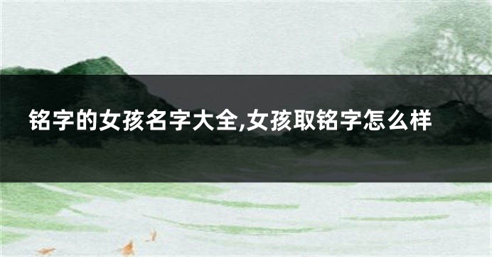 铭字的女孩名字大全,女孩取铭字怎么样