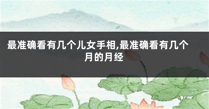 最准确看有几个儿女手相,最准确看有几个月的月经