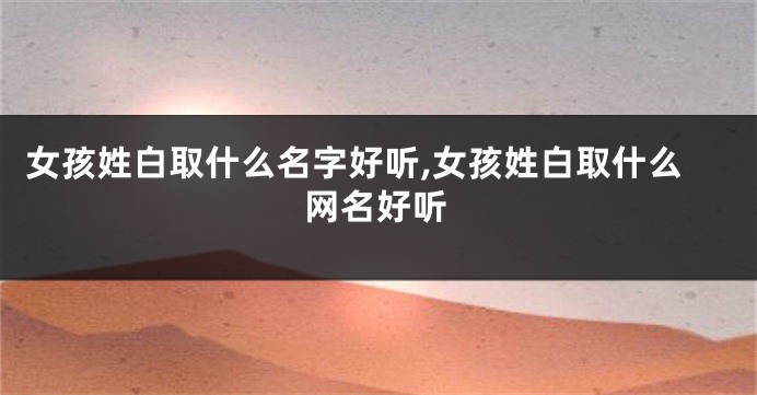 女孩姓白取什么名字好听,女孩姓白取什么网名好听