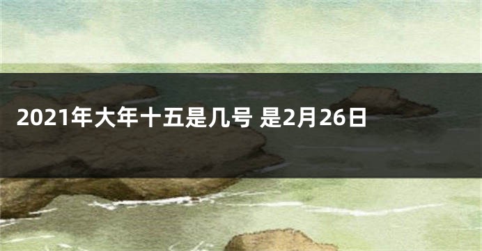 2021年大年十五是几号 是2月26日