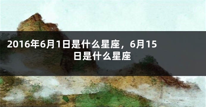 2016年6月1日是什么星座，6月15日是什么星座