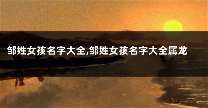 邹姓女孩名字大全,邹姓女孩名字大全属龙