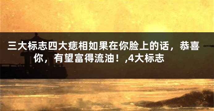 三大标志四大痣相如果在你脸上的话，恭喜你，有望富得流油！,4大标志