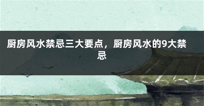 厨房风水禁忌三大要点，厨房风水的9大禁忌