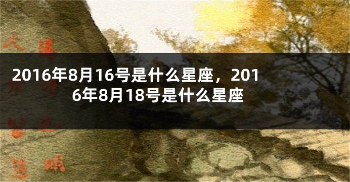 2016年8月16号是什么星座，2016年8月18号是什么星座