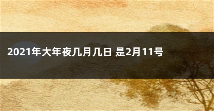2021年大年夜几月几日 是2月11号