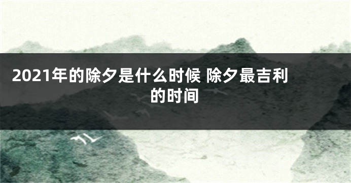 2021年的除夕是什么时候 除夕最吉利的时间