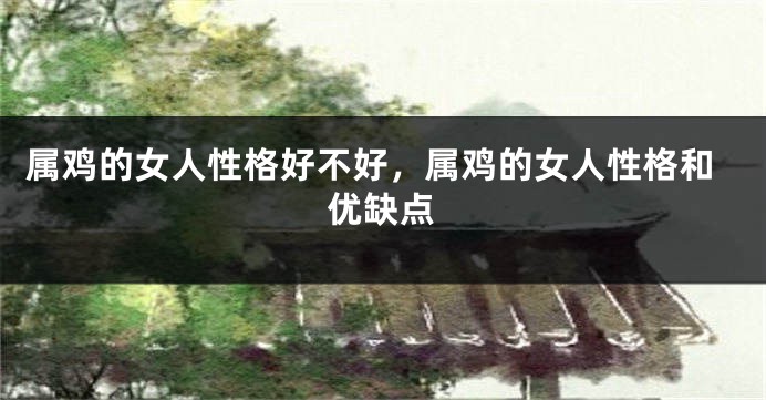 属鸡的女人性格好不好，属鸡的女人性格和优缺点