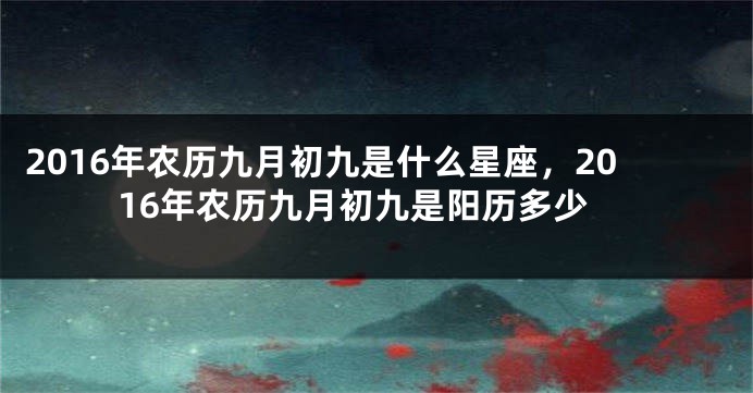2016年农历九月初九是什么星座，2016年农历九月初九是阳历多少