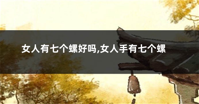 女人有七个螺好吗,女人手有七个螺