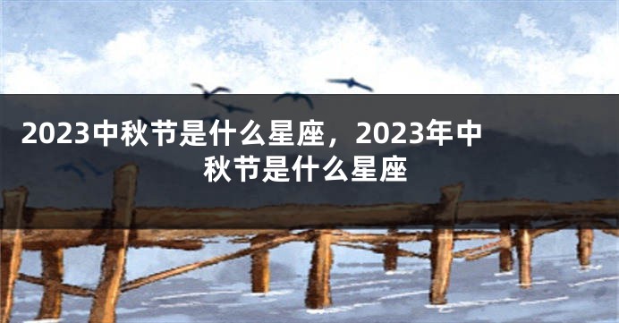 2023中秋节是什么星座，2023年中秋节是什么星座