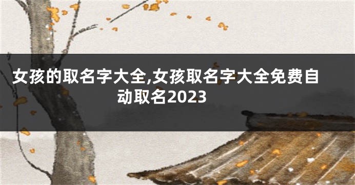 女孩的取名字大全,女孩取名字大全免费自动取名2023