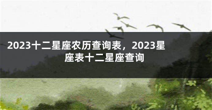 2023十二星座农历查询表，2023星座表十二星座查询
