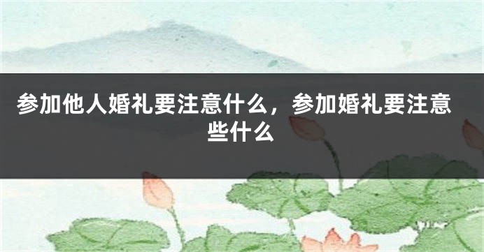 参加他人婚礼要注意什么，参加婚礼要注意些什么