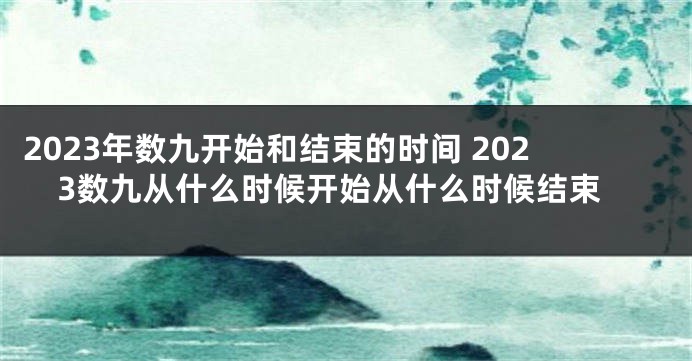 2023年数九开始和结束的时间 2023数九从什么时候开始从什么时候结束