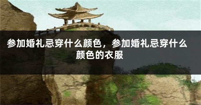 参加婚礼忌穿什么颜色，参加婚礼忌穿什么颜色的衣服