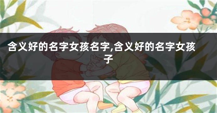 含义好的名字女孩名字,含义好的名字女孩子