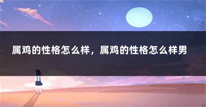 属鸡的性格怎么样，属鸡的性格怎么样男