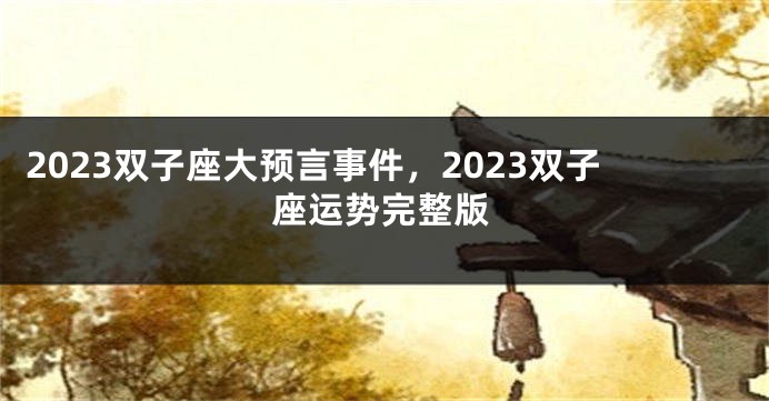 2023双子座大预言事件，2023双子座运势完整版