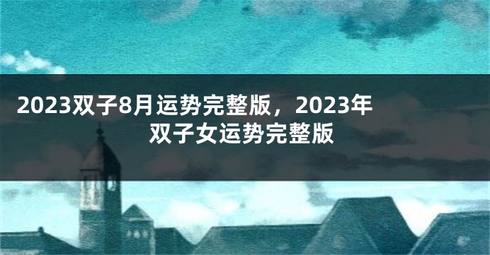 2023双子8月运势完整版，2023年双子女运势完整版