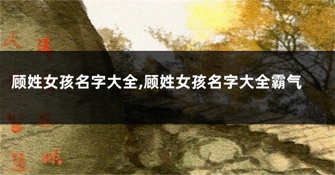 顾姓女孩名字大全,顾姓女孩名字大全霸气