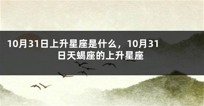 10月31日上升星座是什么，10月31日天蝎座的上升星座