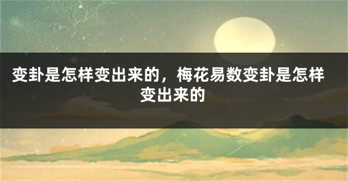 变卦是怎样变出来的,梅花易数变卦是怎样变出来的