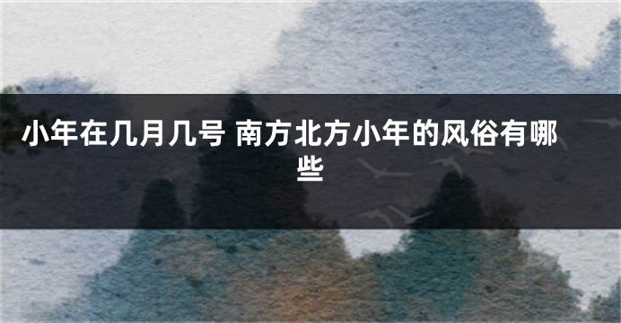 小年在几月几号 南方北方小年的风俗有哪些