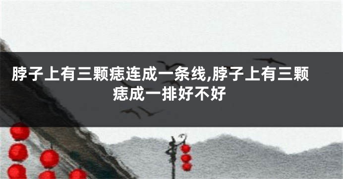 脖子上有三颗痣连成一条线,脖子上有三颗痣成一排好不好
