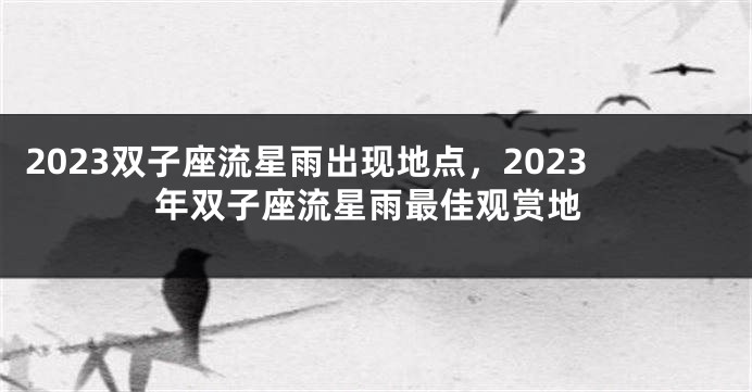 2023双子座流星雨出现地点，2023年双子座流星雨最佳观赏地
