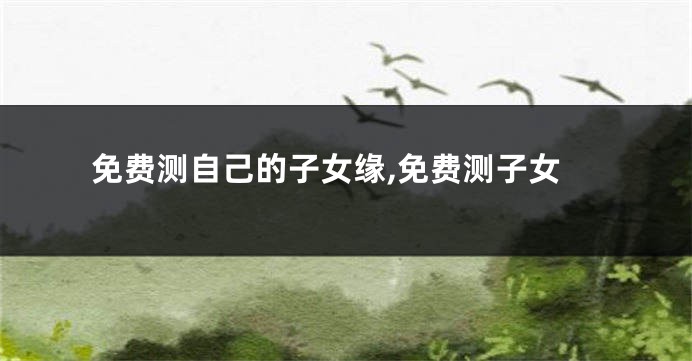 免费测自己的子女缘,免费测子女