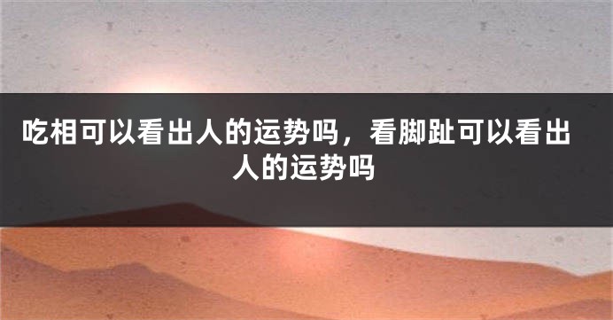 吃相可以看出人的运势吗，看脚趾可以看出人的运势吗