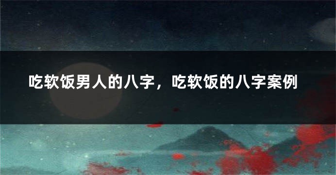 吃软饭男人的八字,吃软饭的八字案例