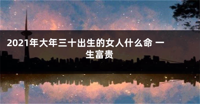 2021年大年三十出生的女人什么命 一生富贵